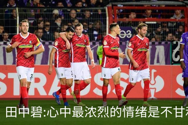 田中碧:心中最浓烈的情绪是不甘和愧疚 遗憾最终结果未能匹配付出